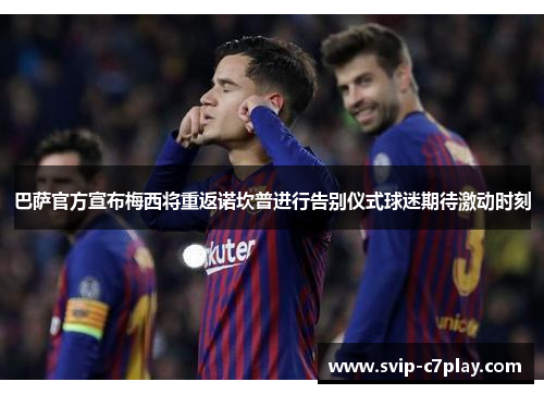 巴萨官方宣布梅西将重返诺坎普进行告别仪式球迷期待激动时刻