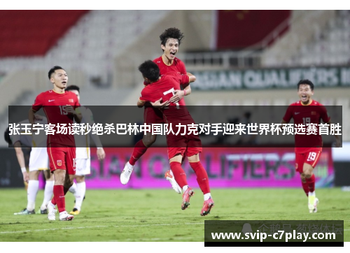 张玉宁客场读秒绝杀巴林中国队力克对手迎来世界杯预选赛首胜