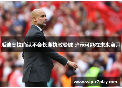 瓜迪奥拉确认不会长期执教曼城 暗示可能在未来离开