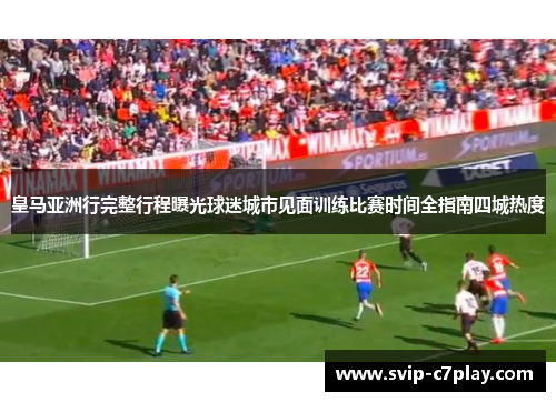 皇马亚洲行完整行程曝光球迷城市见面训练比赛时间全指南四城热度
