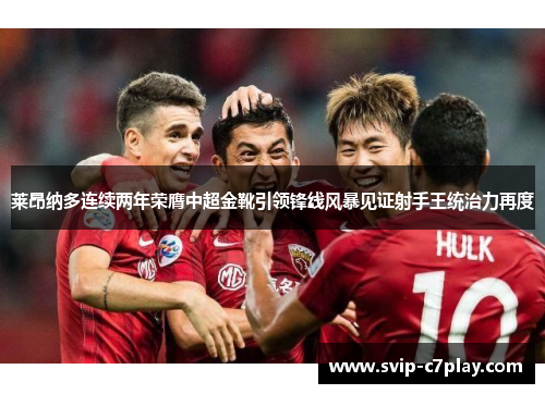 莱昂纳多连续两年荣膺中超金靴引领锋线风暴见证射手王统治力再度