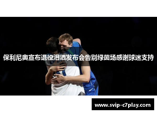 保利尼奥宣布退役泪洒发布会告别绿茵场感谢球迷支持