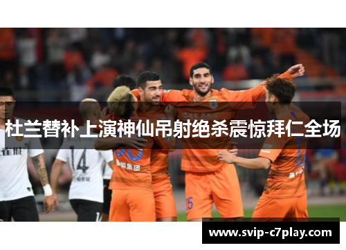 杜兰替补上演神仙吊射绝杀震惊拜仁全场