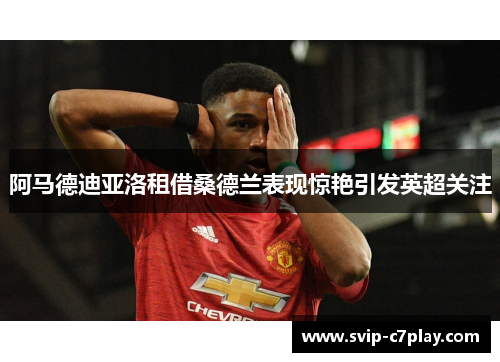阿马德迪亚洛租借桑德兰表现惊艳引发英超关注 阿马德迪亚洛租借桑德兰表现惊艳引发英超关注