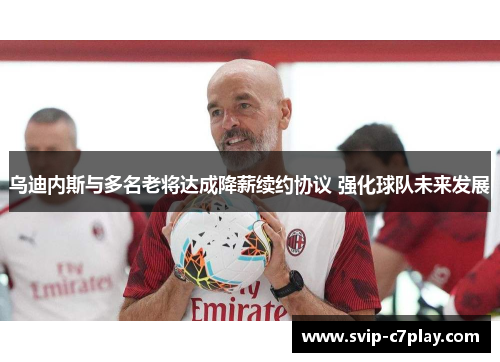 乌迪内斯与多名老将达成降薪续约协议 强化球队未来发展 乌迪内斯与多名老将达成降薪续约协议 强化球队未来发展