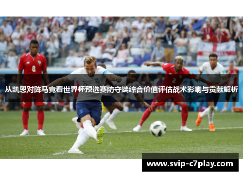 从凯恩对阵马竞看世界杯预选赛防守端综合价值评估战术影响与贡献解析