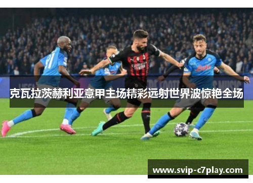 克瓦拉茨赫利亚意甲主场精彩远射世界波惊艳全场