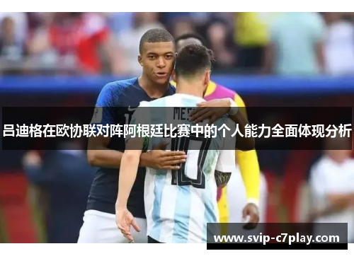 吕迪格在欧协联对阵阿根廷比赛中的个人能力全面体现分析 吕迪格在欧协联对阵阿根廷比赛中的个人能力全面体现分析