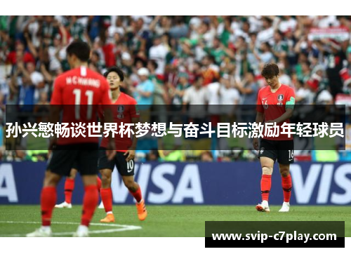 孙兴慜畅谈世界杯梦想与奋斗目标激励年轻球员 孙兴慜畅谈世界杯梦想与奋斗目标激励年轻球员