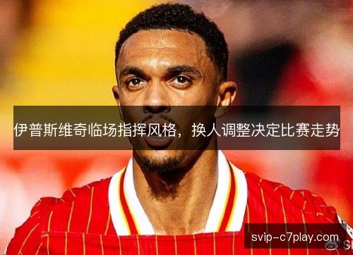 伊普斯维奇临场指挥风格，换人调整决定比赛走势