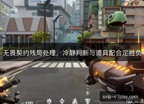 无畏契约残局处理，冷静判断与道具配合定胜负
